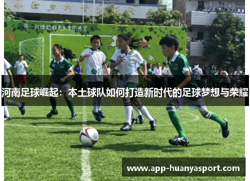 河南足球崛起：本土球队如何打造新时代的足球梦想与荣耀