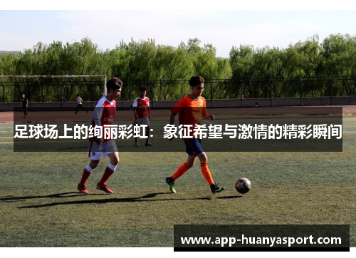 足球场上的绚丽彩虹：象征希望与激情的精彩瞬间