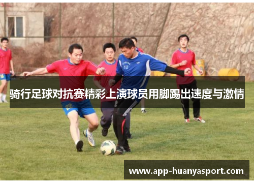 骑行足球对抗赛精彩上演球员用脚踢出速度与激情