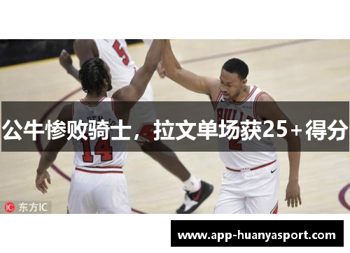 公牛惨败骑士，拉文单场获25+得分
