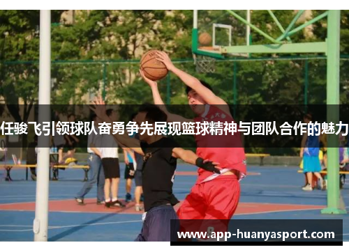 任骏飞引领球队奋勇争先展现篮球精神与团队合作的魅力