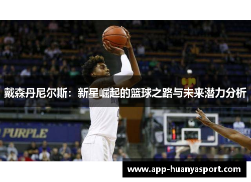 戴森丹尼尔斯：新星崛起的篮球之路与未来潜力分析