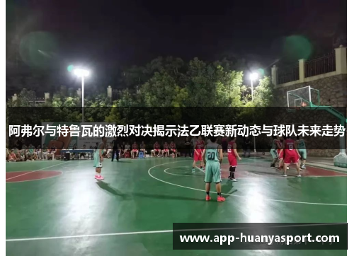 阿弗尔与特鲁瓦的激烈对决揭示法乙联赛新动态与球队未来走势